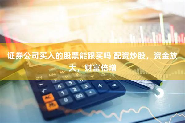 证券公司买入的股票能跟买吗 配资炒股，资金放大，财富倍增