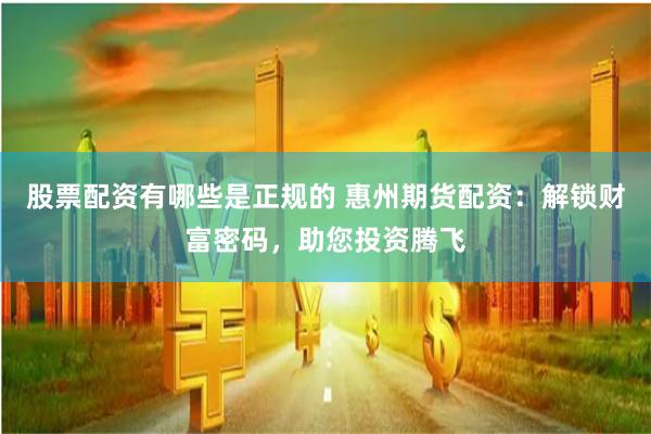 股票配资有哪些是正规的 惠州期货配资：解锁财富密码，助您投资腾飞