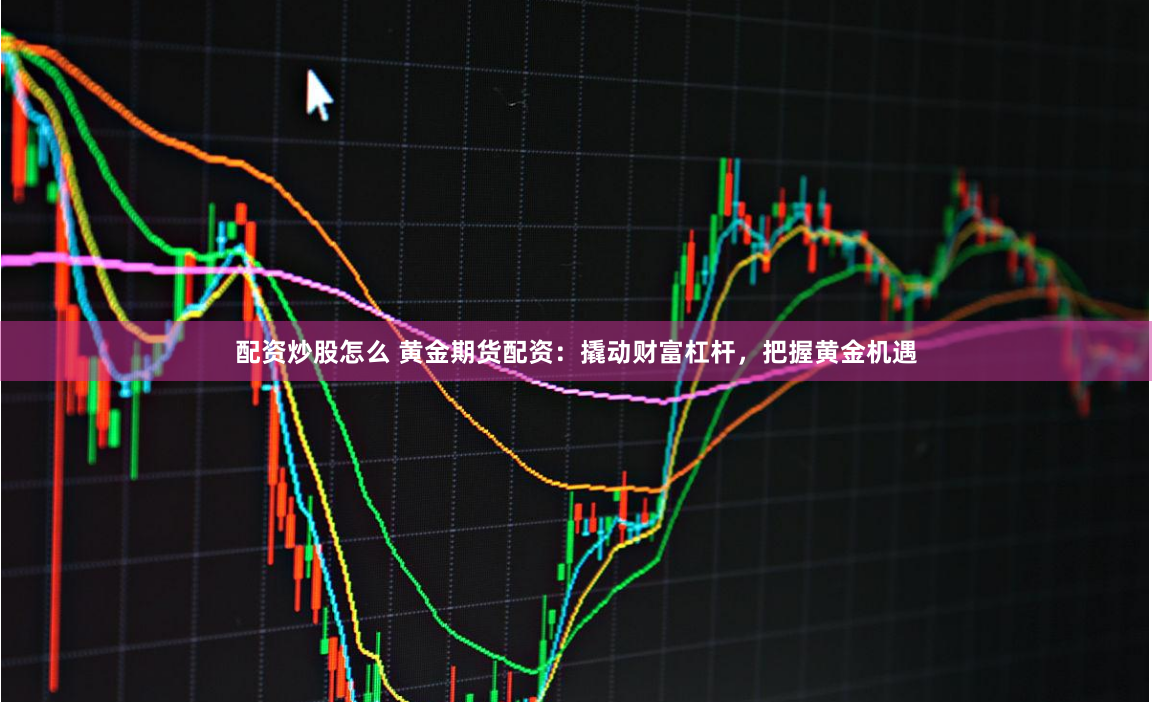 配资炒股怎么 黄金期货配资：撬动财富杠杆，把握黄金机遇