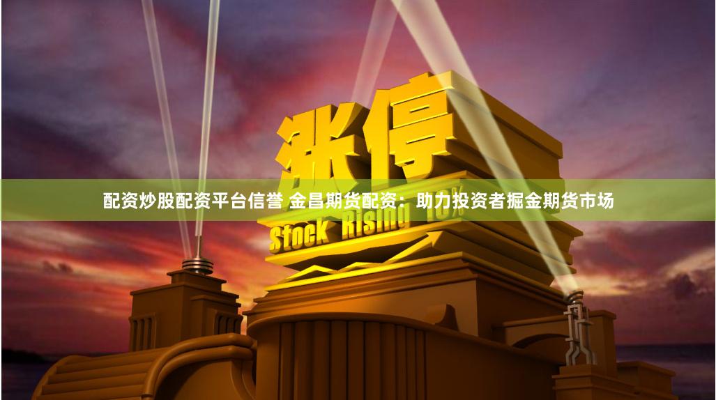 配资炒股配资平台信誉 金昌期货配资：助力投资者掘金期货市场