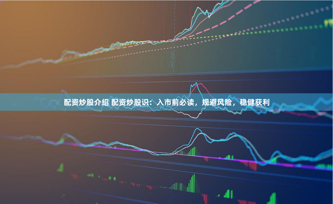 配资炒股介绍 配资炒股识：入市前必读，规避风险，稳健获利