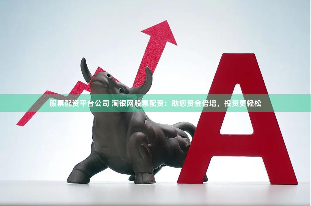 股票配资平台公司 淘银网股票配资：助您资金倍增，投资更轻松