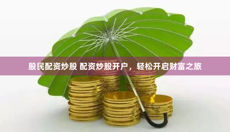 股民配资炒股 配资炒股开户,轻松开启财富之旅