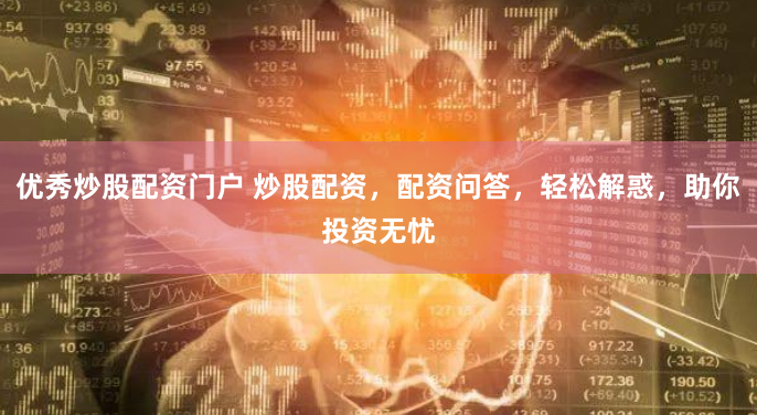 优秀炒股配资门户 炒股配资,配资问答,轻松解惑,助你投资无忧