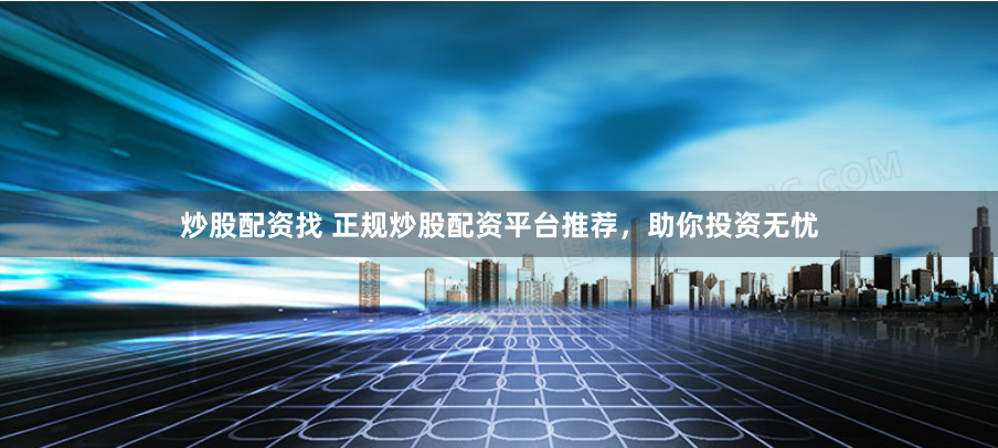 炒股配资找 正规炒股配资平台推荐,助你投资无忧