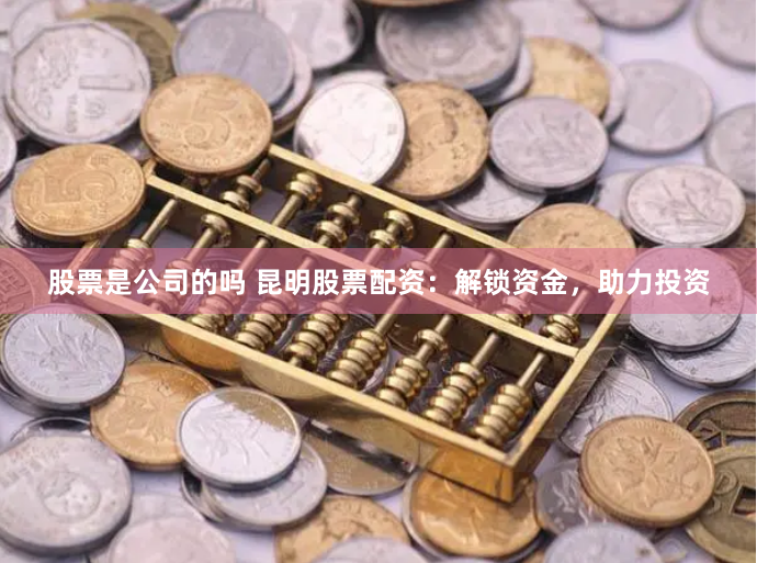 股票是公司的吗 昆明股票配资：解锁资金，助力投资