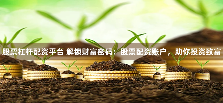 股票杠杆配资平台 解锁财富密码:股票配资账户,助你投资致富