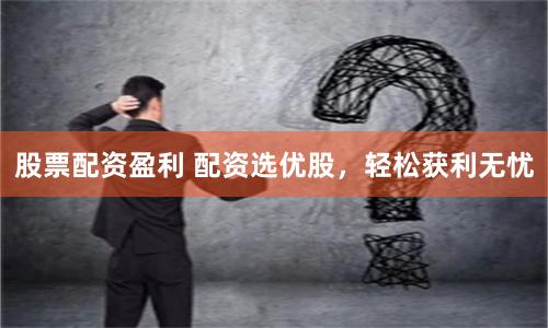 股票配资盈利 配资选优股,轻松获利无忧