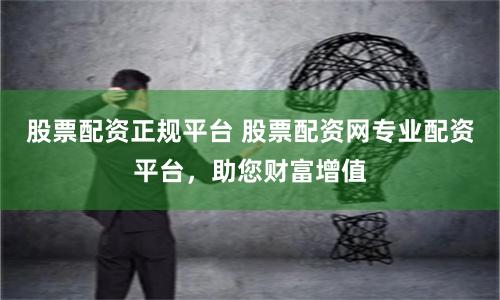 股票配资正规平台 股票配资网专业配资平台,助您财富增值