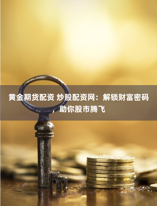 黄金期货配资 炒股配资网:解锁财富密码,助你股市腾飞