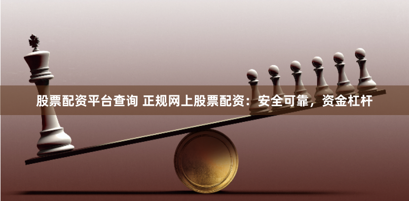 股票配资平台查询 正规网上股票配资：安全可靠，资金杠杆