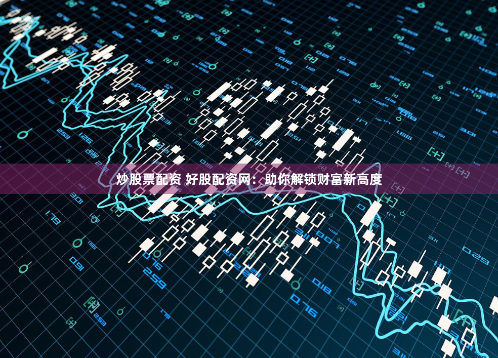 炒股票配资 好股配资网:助你解锁财富新高度