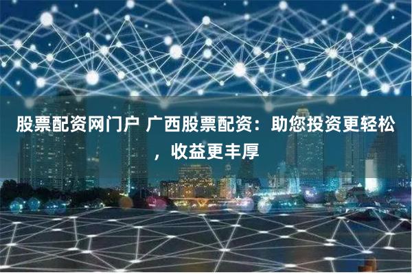 股票配资网门户 广西股票配资:助您投资更轻松,收益更丰厚