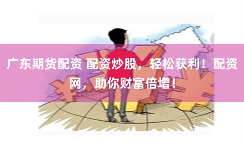 广东期货配资 配资炒股,轻松获利!配资网,助你财富倍增!
