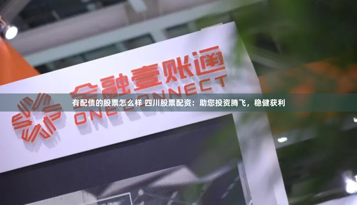 有配债的股票怎么样 四川股票配资:助您投资腾飞,稳健获利