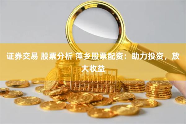 证券交易 股票分析 萍乡股票配资:助力投资,放大收益