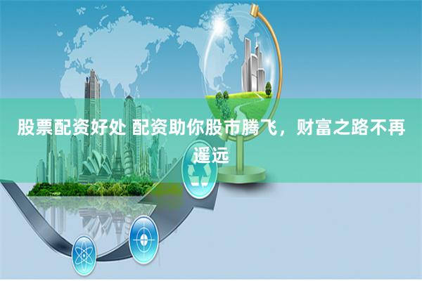 股票配资好处 配资助你股市腾飞,财富之路不再遥远