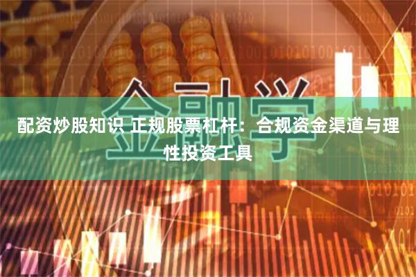 配资炒股知识 正规股票杠杆：合规资金渠道与理性投资工具