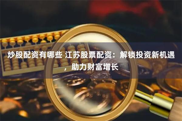 炒股配资有哪些 江苏股票配资:解锁投资新机遇,助力财富增长