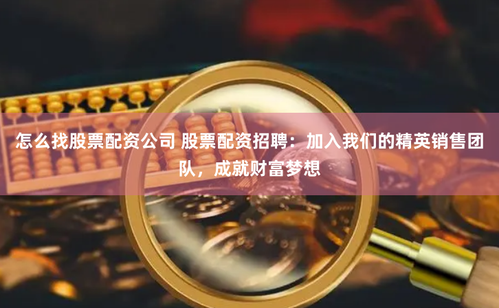 怎么找股票配资公司 股票配资招聘：加入我们的精英销售团队，成就财富梦想