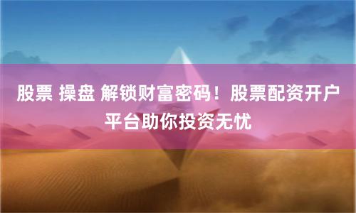股票 操盘 解锁财富密码！股票配资开户平台助你投资无忧
