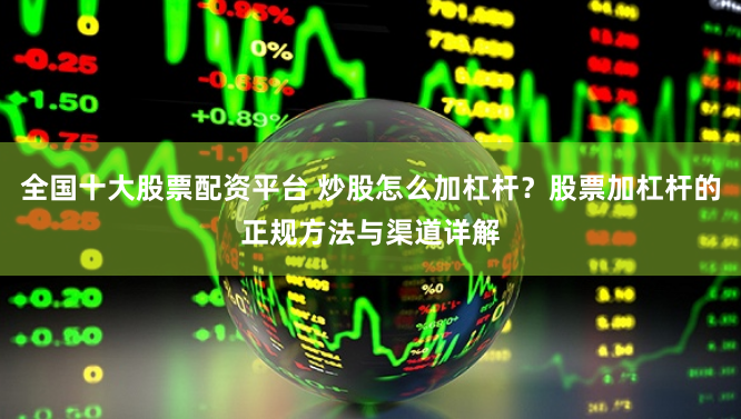 全国十大股票配资平台 炒股怎么加杠杆？股票加杠杆的正规方法与渠道详解