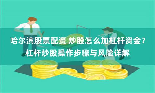 哈尔滨股票配资 炒股怎么加杠杆资金？杠杆炒股操作步骤与风险详解