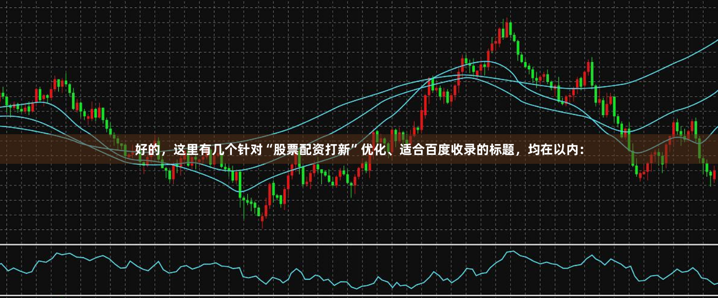 好的，这里有几个针对“股票配资打新”优化、适合百度收录的标题，均在以内：