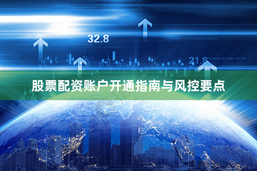 股票配资账户开通指南与风控要点
