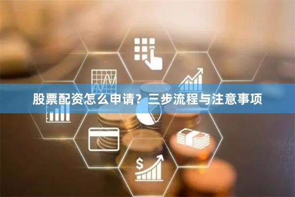 股票配资怎么申请？三步流程与注意事项