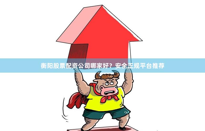 衡阳股票配资公司哪家好？安全正规平台推荐