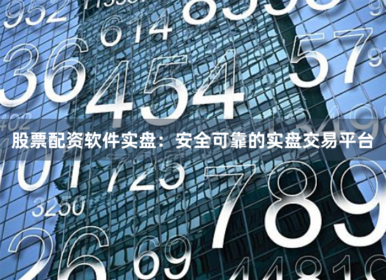 股票配资软件实盘：安全可靠的实盘交易平台