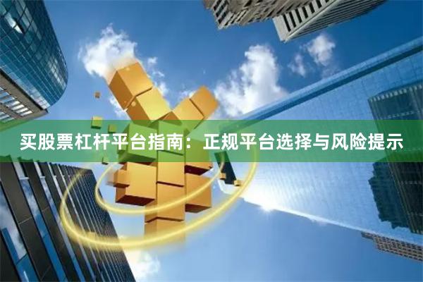 买股票杠杆平台指南：正规平台选择与风险提示