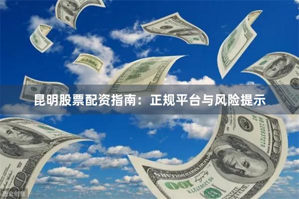 昆明股票配资指南：正规平台与风险提示