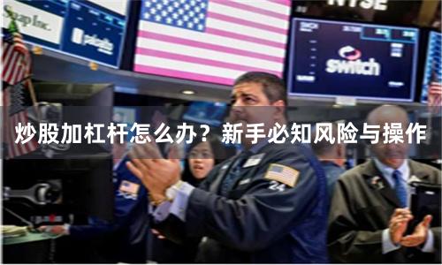 炒股加杠杆怎么办？新手必知风险与操作