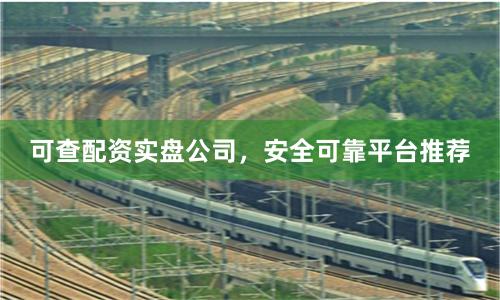 可查配资实盘公司，安全可靠平台推荐