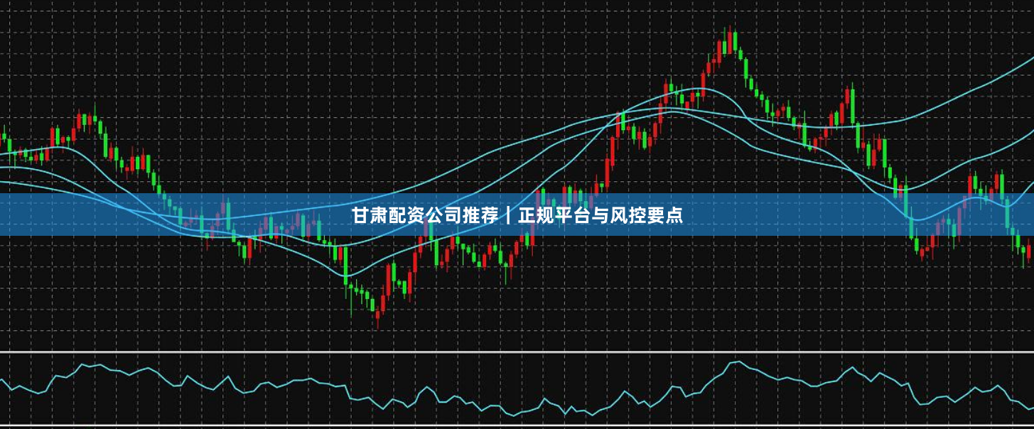 甘肃配资公司推荐|正规平台与风控要点