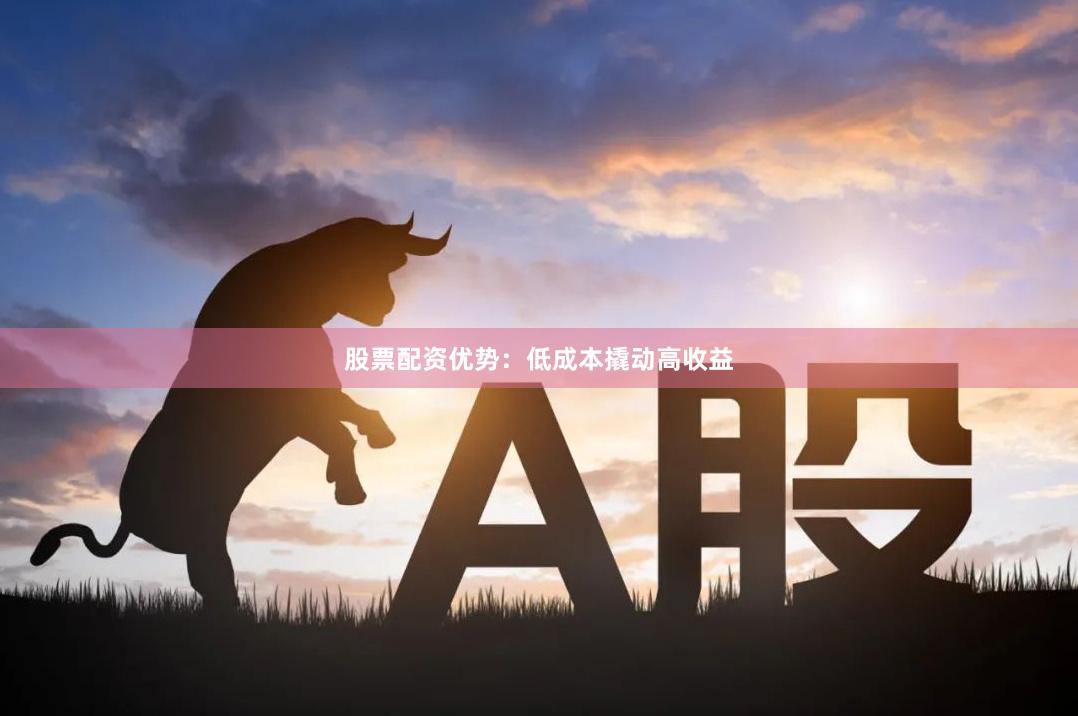 股票配资优势：低成本撬动高收益