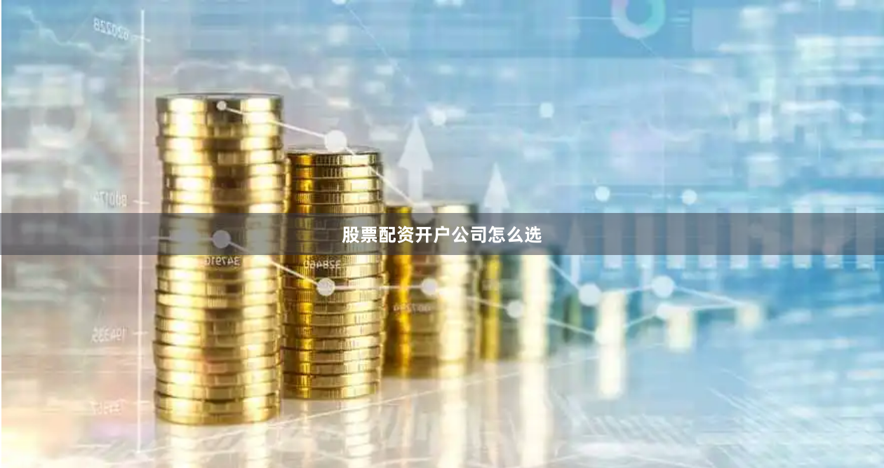 股票配资开户公司怎么选
