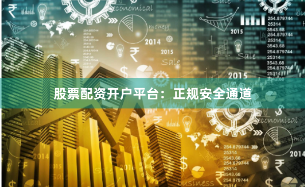股票配资开户平台：正规安全通道