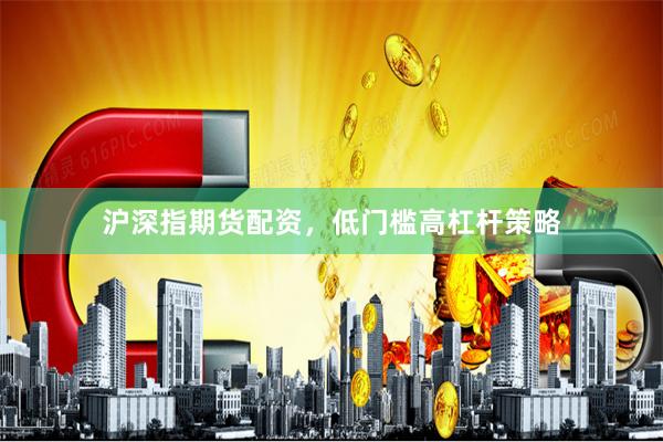 沪深指期货配资，低门槛高杠杆策略