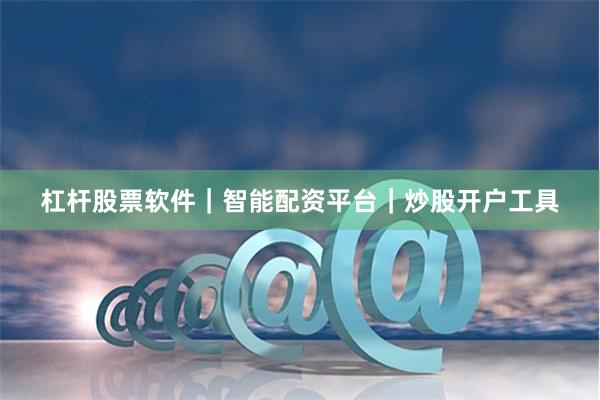 杠杆股票软件｜智能配资平台｜炒股开户工具