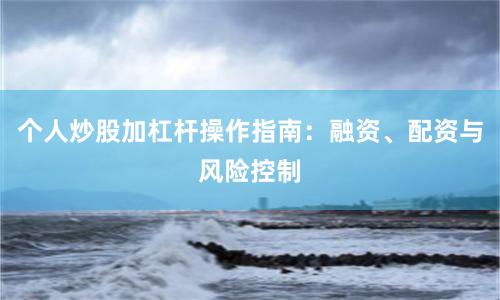 个人炒股加杠杆操作指南：融资、配资与风险控制