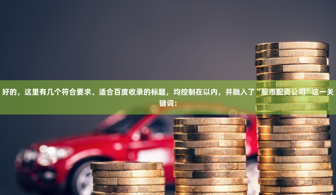 好的，这里有几个符合要求、适合百度收录的标题，均控制在以内，并融入了“股市配资公司”这一关键词：