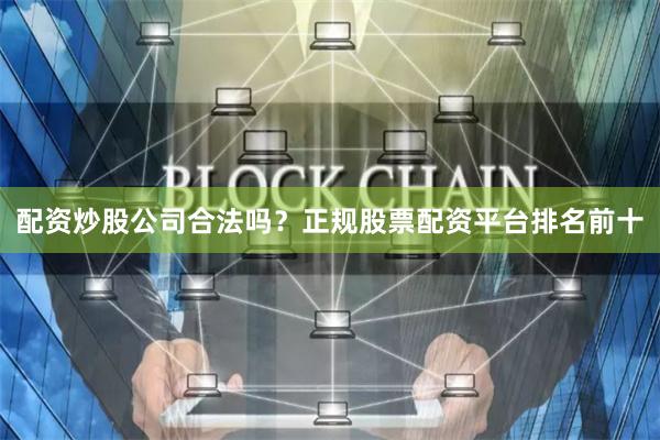 配资炒股公司合法吗？正规股票配资平台排名前十