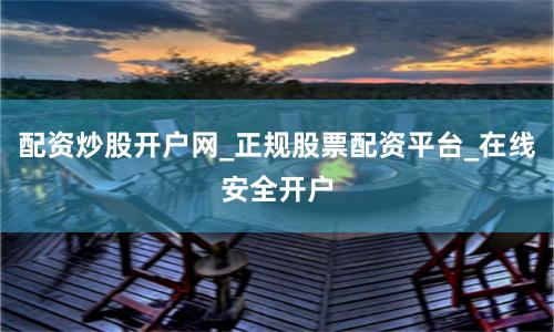 配资炒股开户网_正规股票配资平台_在线安全开户
