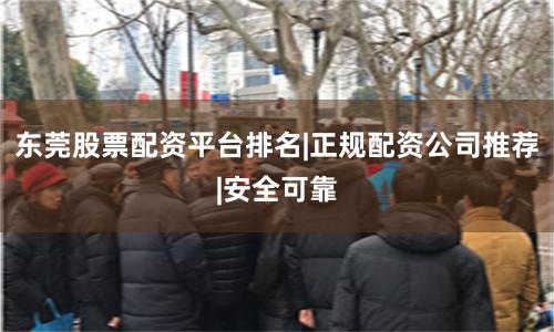 东莞股票配资平台排名|正规配资公司推荐|安全可靠