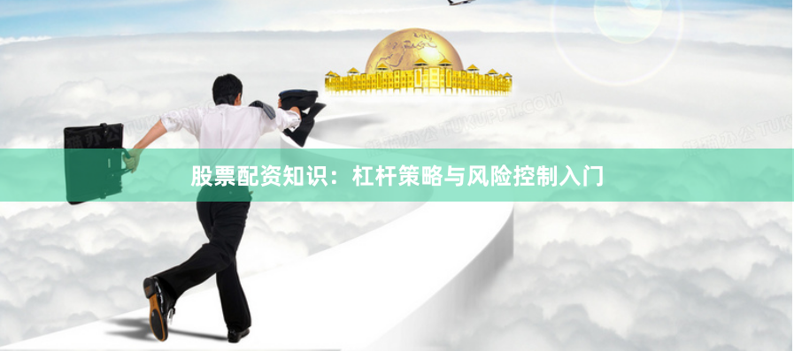 股票配资知识：杠杆策略与风险控制入门