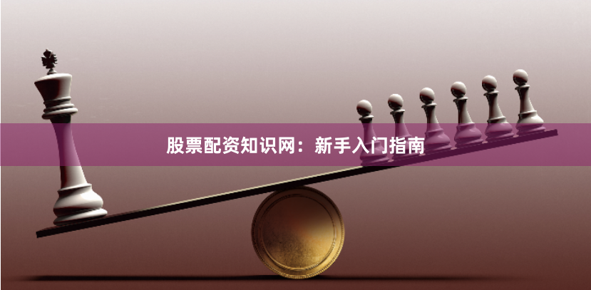 股票配资知识网：新手入门指南