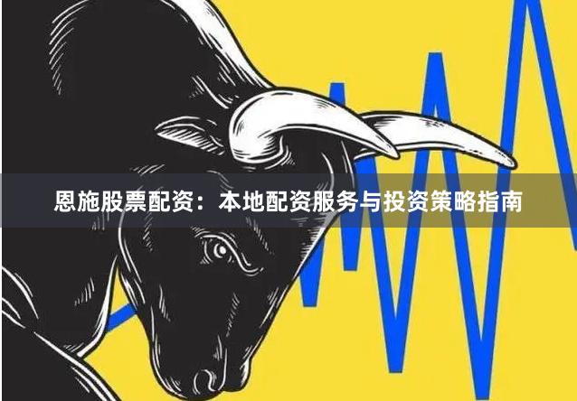 恩施股票配资：本地配资服务与投资策略指南